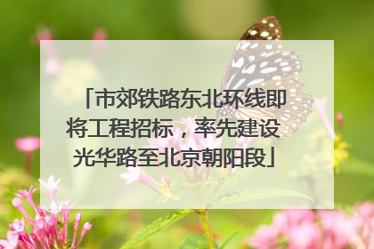 市郊铁路东北环线即将工程招标，率先建设光华路至北京朝阳段